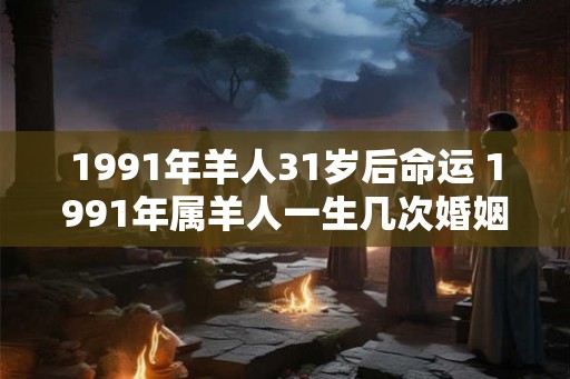 1991年羊人31岁后命运 1991年属羊人一生几次婚姻