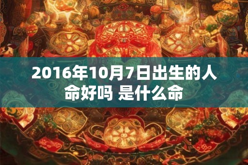 2016年10月7日出生的人命好吗 是什么命