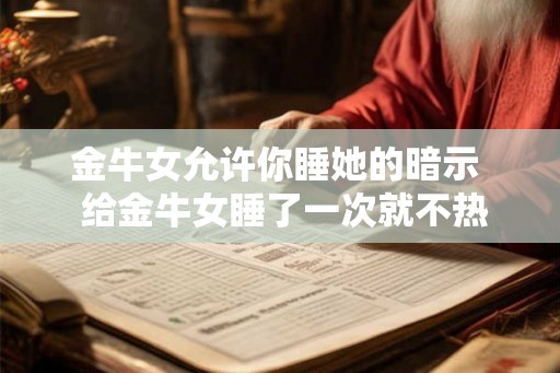 金牛女允许你睡她的暗示  给金牛女睡了一次就不热情了