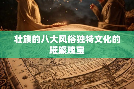 壮族的八大风俗独特文化的璀璨瑰宝
