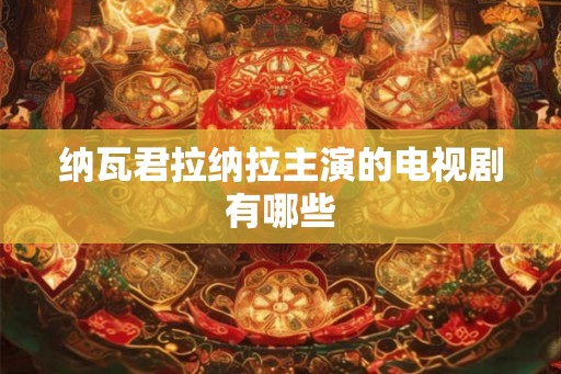 纳瓦君拉纳拉主演的电视剧有哪些 纳瓦君拉纳拉主演的电视剧有哪些