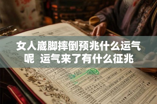 女人崴脚摔倒预兆什么运气呢 运气来了有什么征兆 女人崴脚摔倒预兆什么运气呢 运气来了有什么征兆