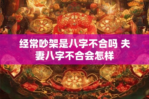 经常吵架是八字不合吗 夫妻八字不合会怎样