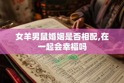女羊男鼠婚姻是否相配,在一起会幸福吗 女羊男鼠婚姻是否相配,在一起会幸福吗