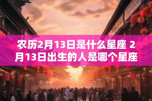 农历2月13日是什么星座 2月13日出生的人是哪个星座 农历2月13日是什么星座 2月13日出生的人是哪个星座