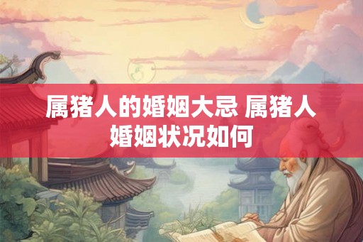 属猪人的婚姻大忌 属猪人婚姻状况如何