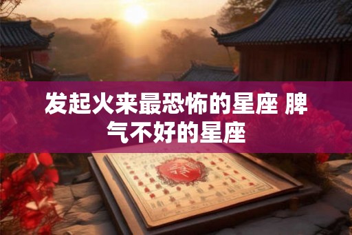 发起火来最恐怖的星座 脾气不好的星座