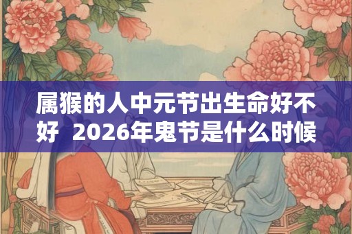 属猴的人中元节出生命好不好  2026年鬼节是什么时候