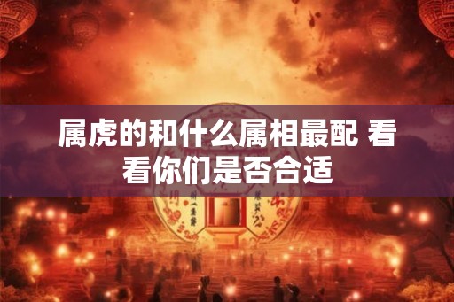 属虎的和什么属相最配 看看你们是否合适