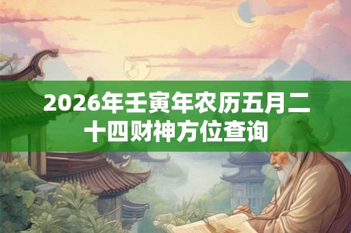 2026年壬寅年农历五月二十四财神方位查询
