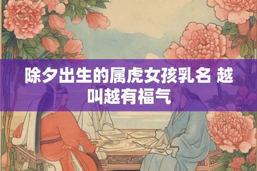 除夕出生的属虎女孩乳名 越叫越有福气
