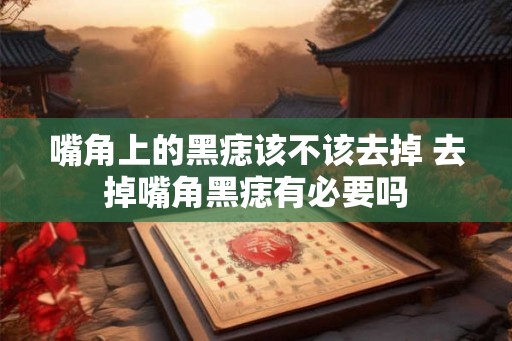 嘴角上的黑痣该不该去掉 去掉嘴角黑痣有必要吗 嘴角上的黑痣该不该去掉 去掉嘴角黑痣有必要吗