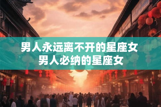 男人永远离不开的星座女 男人必纳的星座女