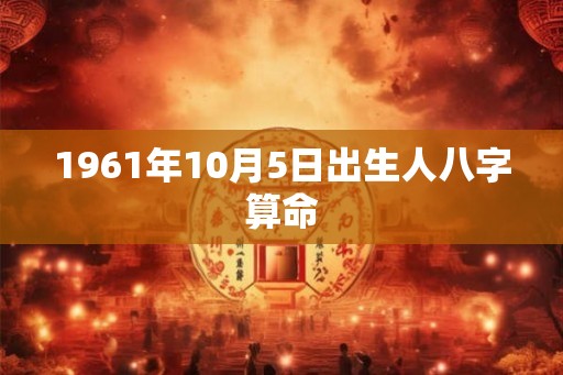 1961年10月5日出生人八字算命 1961年10月5日出生人八字算命