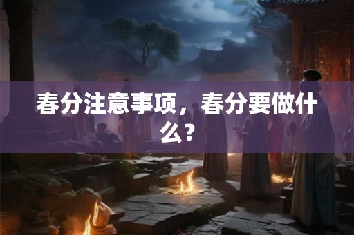 春分注意事项，春分要做什么？