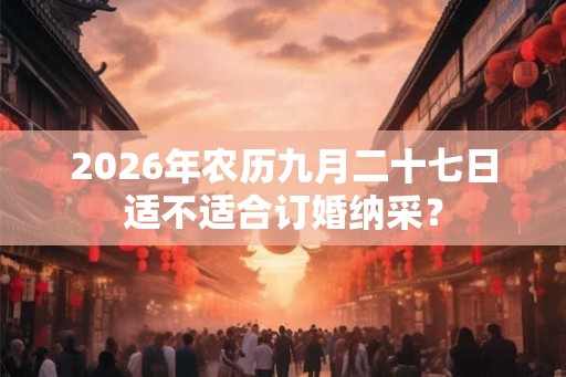 2026年农历九月二十七日适不适合订婚纳采？
