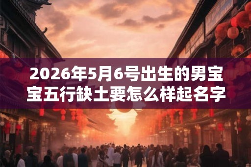 2026年5月6号出生的男宝宝五行缺土要怎么样起名字