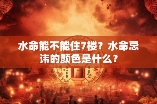 水命能不能住7楼？水命忌讳的颜色是什么？