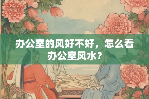 办公室的风好不好，怎么看办公室风水？
