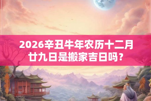 2026辛丑牛年农历十二月廿九日是搬家吉日吗？