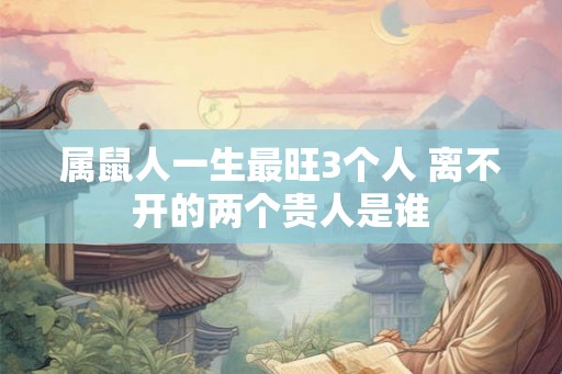 属鼠人一生最旺3个人 离不开的两个贵人是谁