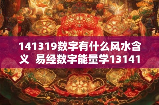 141319数字有什么风水含义 易经数字能量学131419 141319数字有什么风水含义 易经数字能量学131419