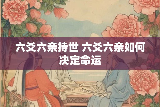六爻六亲持世 六爻六亲如何决定命运 六爻六亲持世 六爻六亲如何决定命运