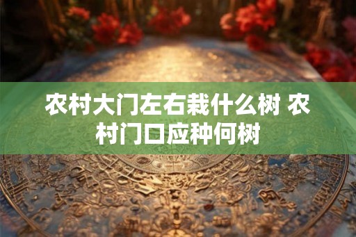 农村大门左右栽什么树 农村门口应种何树