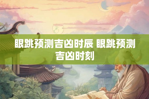 眼跳预测吉凶时辰 眼跳预测吉凶时刻
