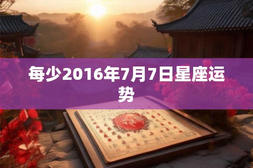 每少2016年7月7日星座运势 每少2016年7月7日星座运势