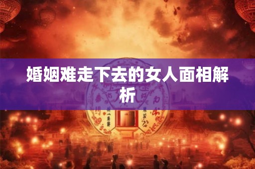 婚姻难走下去的女人面相解析 婚姻难走下去的女人面相解析