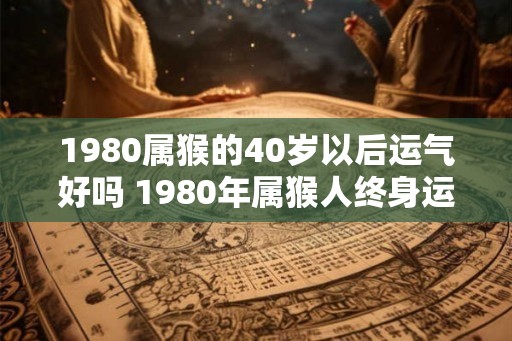 1980属猴的40岁以后运气好吗 1980年属猴人终身运程