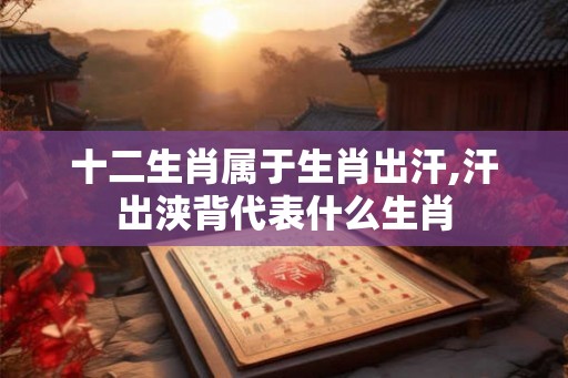 十二生肖属于生肖出汗,汗出浃背代表什么生肖