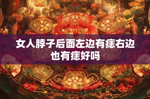女人脖子后面左边有痣右边也有痣好吗 女人脖子后面左边有痣右边也有痣好吗