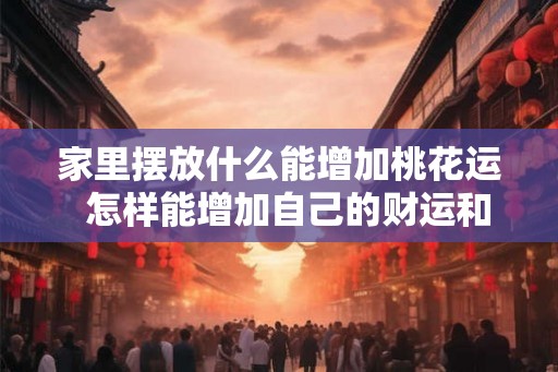 家里摆放什么能增加桃花运  怎样能增加自己的财运和桃花运