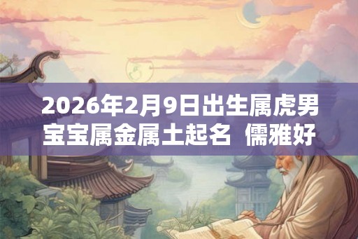 2026年2月9日出生属虎男宝宝属金属土起名  儒雅好听的名字
