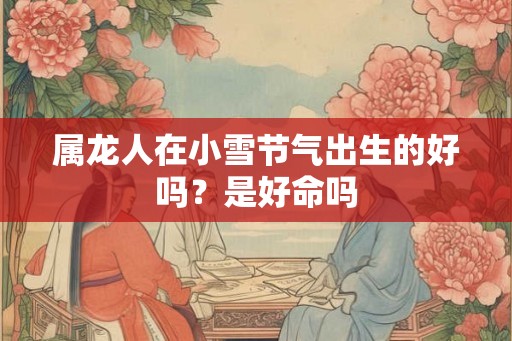 属龙人在小雪节气出生的好吗？是好命吗