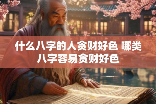 什么八字的人贪财好色 哪类八字容易贪财好色