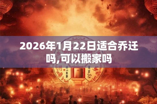 2026年1月22日适合乔迁吗,可以搬家吗