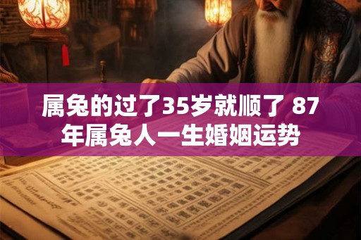 属兔的过了35岁就顺了 87年属兔人一生婚姻运势 属兔的过了35岁就顺了 87年属兔人一生婚姻运势