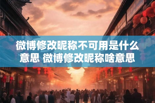 微博修改昵称不可用是什么意思 微博修改昵称啥意思 微博修改昵称不可用是什么意思 微博修改昵称啥意思