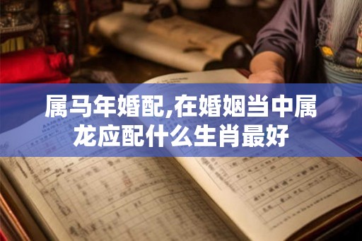 属马年婚配,在婚姻当中属龙应配什么生肖最好