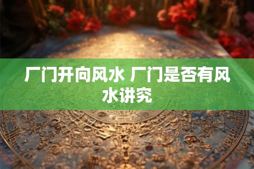 厂门开向风水 厂门是否有风水讲究