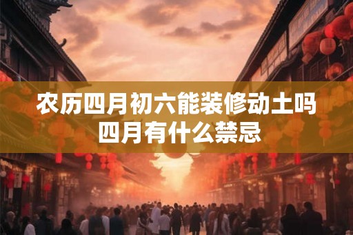 农历四月初六能装修动土吗 四月有什么禁忌