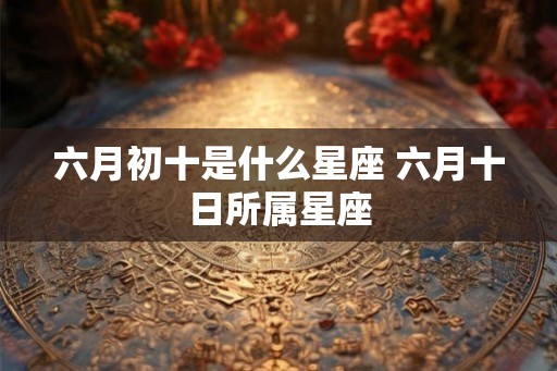 六月初十是什么星座 六月十日所属星座