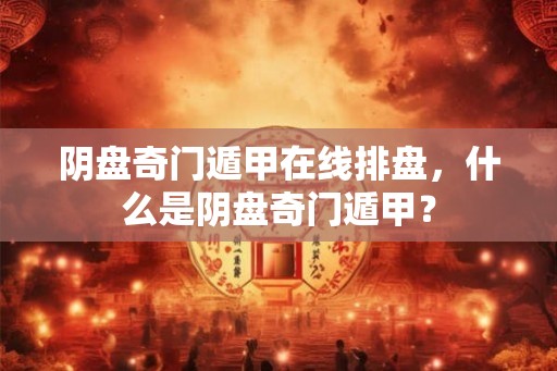 阴盘奇门遁甲在线排盘，什么是阴盘奇门遁甲？