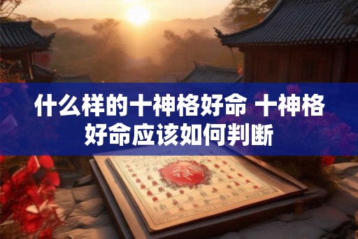 什么样的十神格好命 十神格好命应该如何判断
