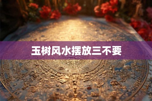 玉树风水摆放三不要