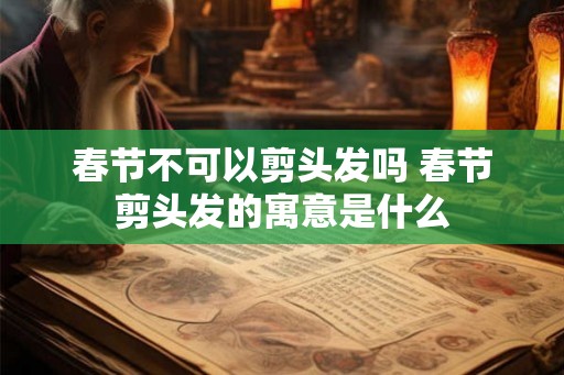 春节不可以剪头发吗 春节剪头发的寓意是什么
