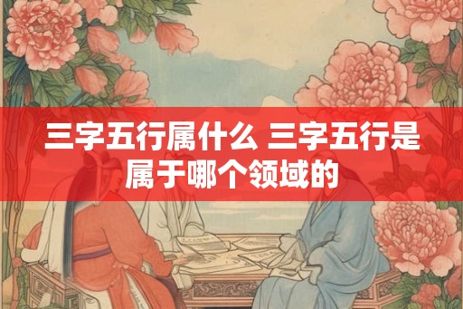 三字五行属什么 三字五行是属于哪个领域的